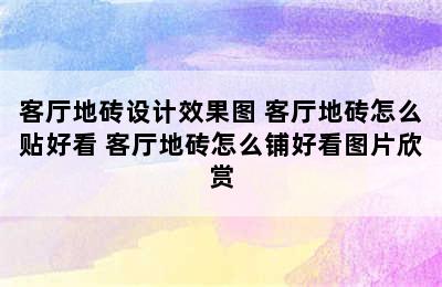 客厅地砖设计效果图 客厅地砖怎么贴好看 客厅地砖怎么铺好看图片欣赏